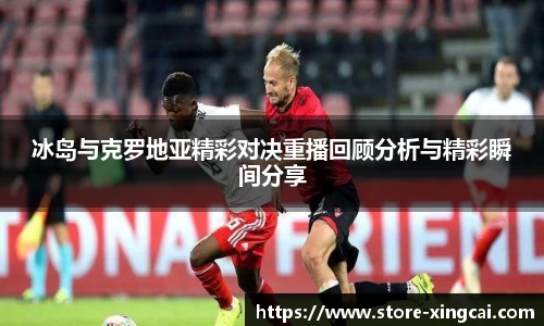 冰岛与克罗地亚精彩对决重播回顾分析与精彩瞬间分享